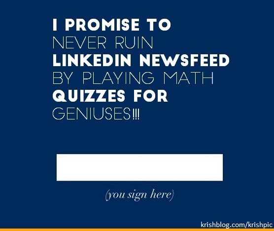 I promise to never ruin linkedin newsfeed by playing math quizzes for geniuses